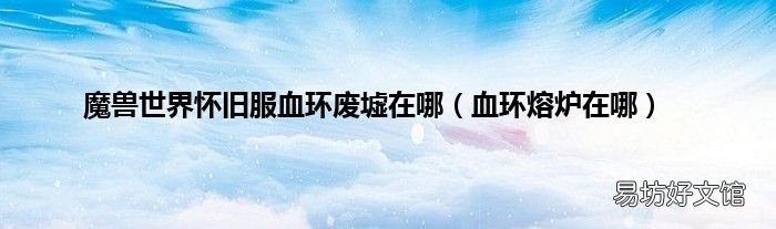 血环熔炉在哪 魔兽世界怀旧服血环废墟在哪