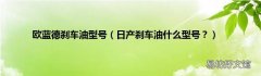 日产刹车油什么型号？ 欧蓝德刹车油型号