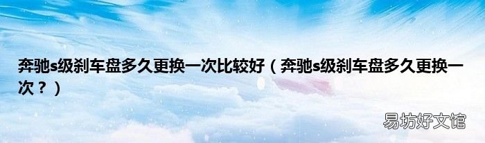奔驰s级刹车盘多久更换一次? 奔驰s级刹车盘多久更换一次比较好