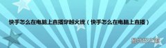 快手怎么在电脑上直播 快手怎么在电脑上直播穿越火线