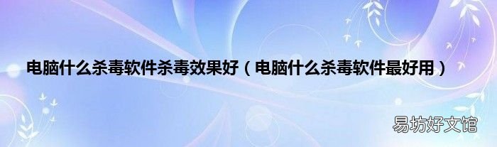 电脑什么杀毒软件最好用 电脑什么杀毒软件杀毒效果好