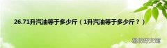 1升汽油等于多少斤？ 26.71升汽油等于多少斤