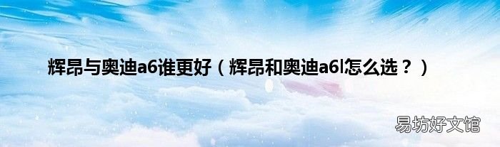 辉昂和奥迪a6l怎么选? 辉昂与奥迪a6谁更好