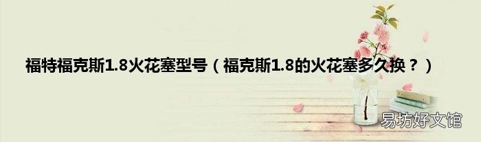 福克斯1.8的火花塞多久换? 福特福克斯1.8火花塞型号