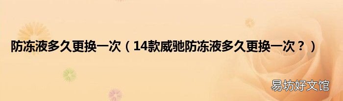 14款威驰防冻液多久更换一次？ 防冻液多久更换一次