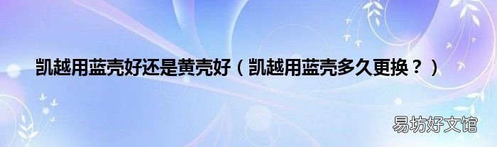 凯越用蓝壳多久更换？ 凯越用蓝壳好还是黄壳好