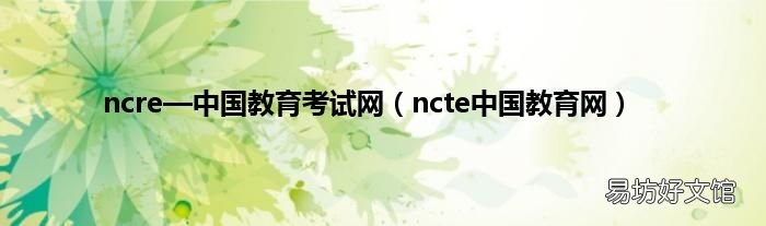 ncte中国教育网 ncre—中国教育考试网