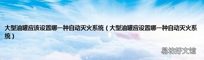 大型油罐应设置哪一种自动灭火系统 大型油罐应该设置哪一种自动灭火系统