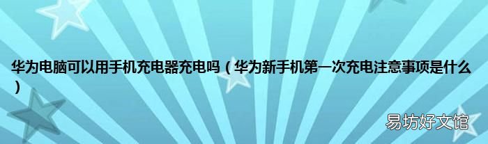 华为新手机第一次充电注意事项是什么 华为电脑可以用手机充电器充电吗