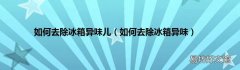 如何去除冰箱异味 如何去除冰箱异味儿