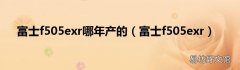 富士f505exr 富士f505exr哪年产的