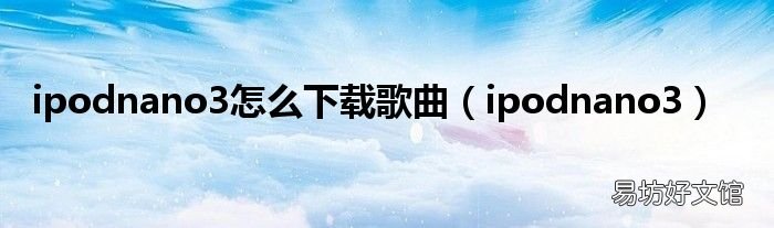 ipodnano3 ipodnano3怎么下载歌曲