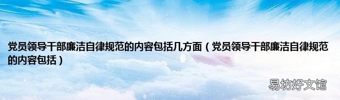 党员领导干部廉洁自律规范的内容包括 党员领导干部廉洁自律规范的内容包括几方面