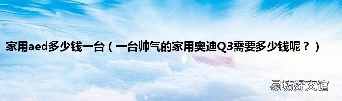 一台帅气的家用奥迪Q3需要多少钱呢? 家用aed多少钱一台