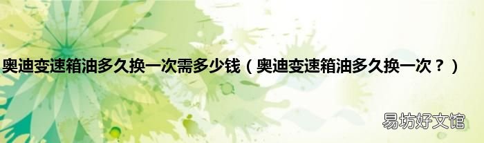 奥迪变速箱油多久换一次? 奥迪变速箱油多久换一次需多少钱