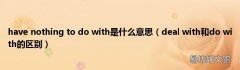 deal with和do with的区别 have nothing to do with是什么意思