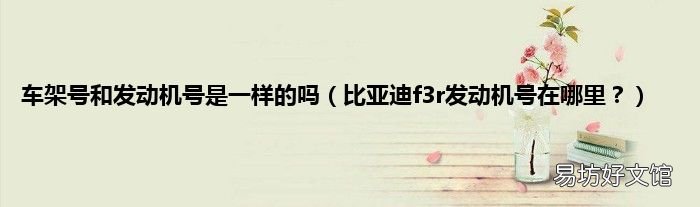 比亚迪f3r发动机号在哪里? 车架号和发动机号是一样的吗