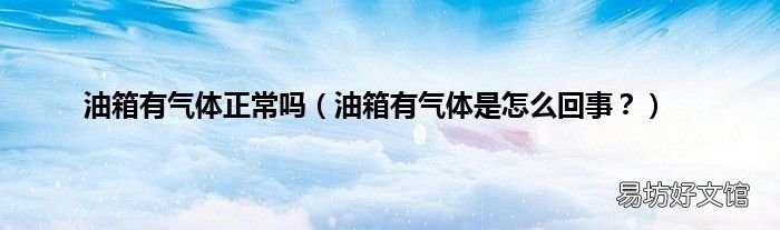 油箱有气体是怎么回事？ 油箱有气体正常吗