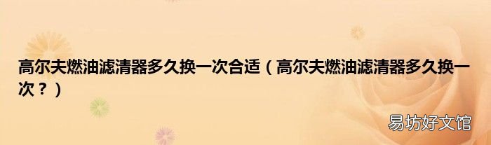 高尔夫燃油滤清器多久换一次? 高尔夫燃油滤清器多久换一次合适