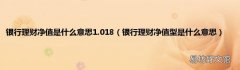 银行理财净值型是什么意思 银行理财净值是什么意思1.018