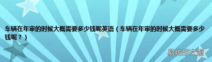 车辆在年审的时候大概需要多少钱呢? 车辆在年审的时候大概需要多少钱呢英语