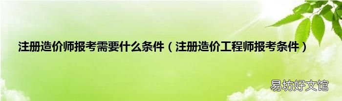 注册造价工程师报考条件 注册造价师报考需要什么条件