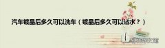 镀晶后多久可以沾水？ 汽车镀晶后多久可以洗车