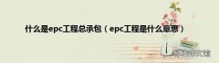 epc工程是什么意思 什么是epc工程总承包