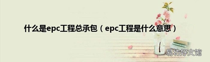 epc工程是什么意思 什么是epc工程总承包