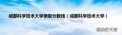 成都科学技术大学 成都科学技术大学录取分数线