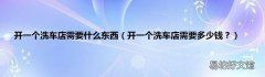 开一个洗车店需要多少钱？ 开一个洗车店需要什么东西