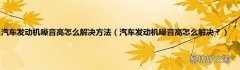 汽车发动机噪音高怎么解决？ 汽车发动机噪音高怎么解决方法