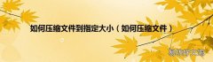如何压缩文件 如何压缩文件到指定大小