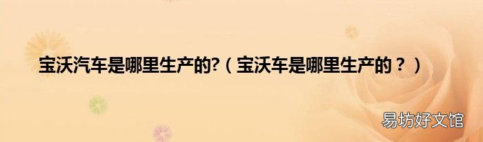 宝沃车是哪里生产的? 宝沃汽车是哪里生产的?