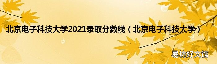 北京电子科技大学 北京电子科技大学2021录取分数线