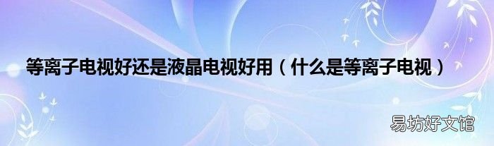 什么是等离子电视 等离子电视好还是液晶电视好用