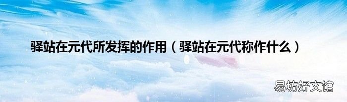 驿站在元代称作什么 驿站在元代所发挥的作用