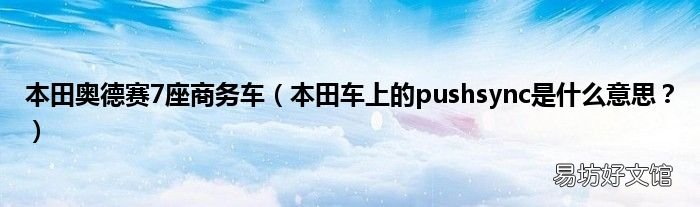 本田车上的pushsync是什么意思? 本田奥德赛7座商务车