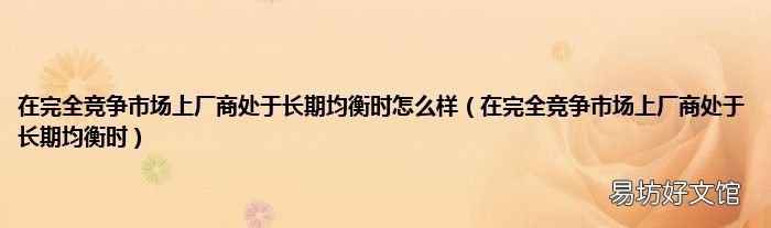 在完全竞争市场上厂商处于长期均衡时 在完全竞争市场上厂商处于长期均衡时怎么样