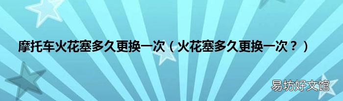 火花塞多久更换一次? 摩托车火花塞多久更换一次