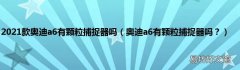 奥迪a6有颗粒捕捉器吗？ 2021款奥迪a6有颗粒捕捉器吗