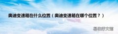 奥迪变速箱在哪个位置？ 奥迪变速箱在什么位置