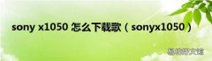 sonyx1050 sony x1050 怎么下载歌