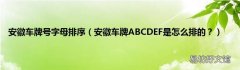 安徽车牌ABCDEF是怎么排的？ 安徽车牌号字母排序