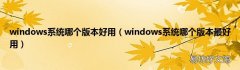 windows系统哪个版本最好用 windows系统哪个版本好用