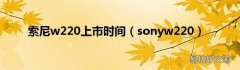 sonyw220 索尼w220上市时间