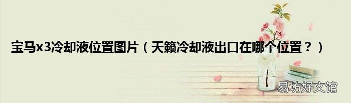 天籁冷却液出口在哪个位置？ 宝马x3冷却液位置图片