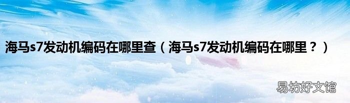 海马s7发动机编码在哪里? 海马s7发动机编码在哪里查