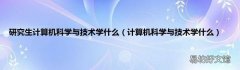 计算机科学与技术学什么 研究生计算机科学与技术学什么
