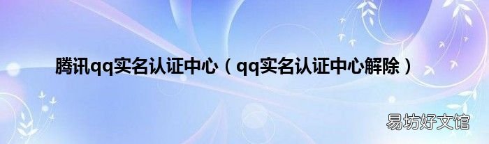 qq实名认证中心解除 腾讯qq实名认证中心